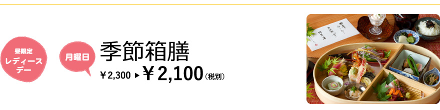 【昼限定 レディースデー／月曜日】季節箱膳　¥2,300→¥2,100（税別）