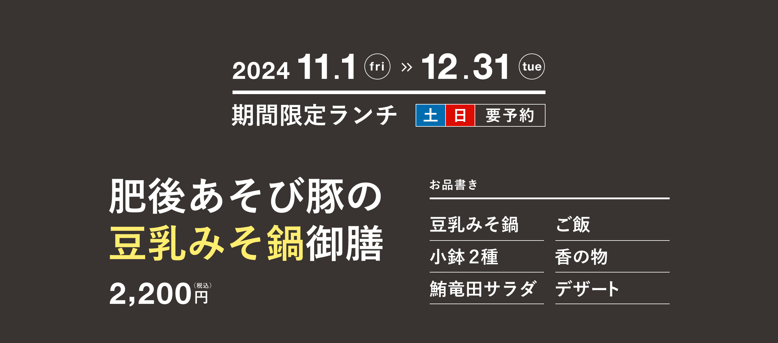 ［期間限定ランチ／土日要予約］2024年11月1日（金）〜12月31日（火）肥後あそび豚の豆乳みそ鍋御膳／2,200円（税込）／お品書き（豆乳みそ鍋・小鉢2種・鮪竜田サラダ・ご飯・香の物・デザート）